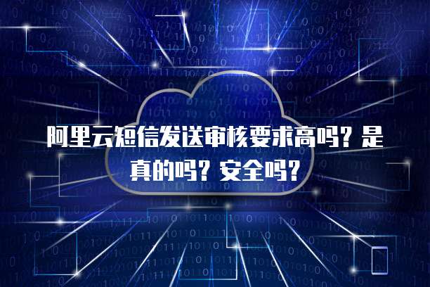 阿里云短信发送审核要求高吗?是真的吗?安全吗?