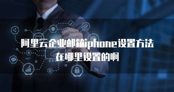 阿里云企业邮箱iphone设置方法在哪里设置的啊