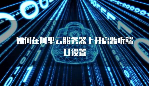 如何在阿里云服务器上开启监听端口设置
