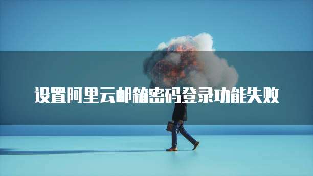 设置阿里云邮箱密码登录功能失败