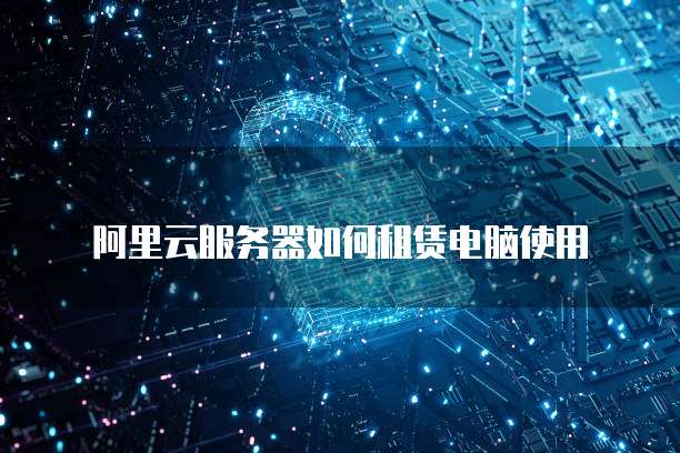 阿里云服务器如何租赁电脑使用
