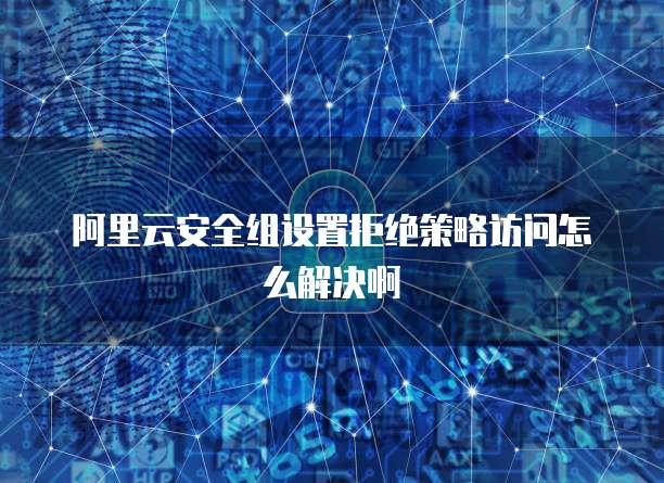 阿里云安全组设置拒绝策略访问怎么解决啊