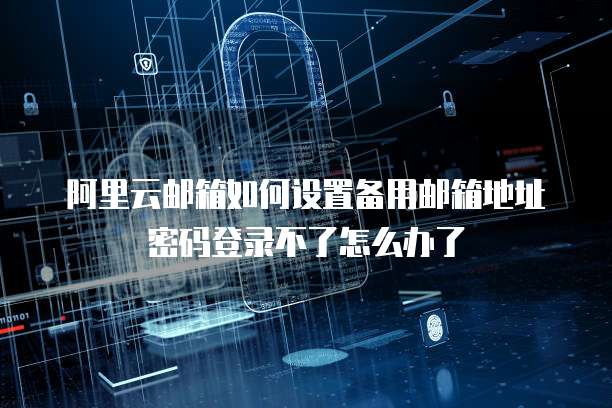 阿里云邮箱如何设置备用邮箱地址密码登录不了怎么办了