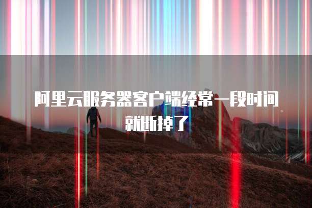 阿里云服务器客户端经常一段时间就断掉了
