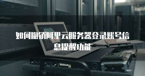 如何撤销阿里云服务器登录账号信息提醒功能