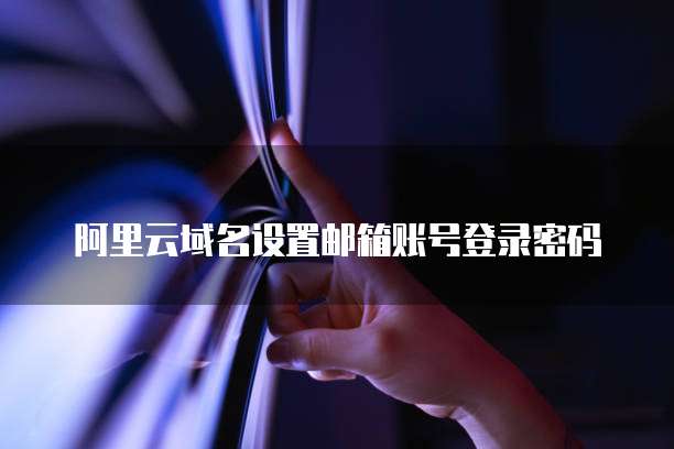 阿里云域名设置邮箱账号登录密码