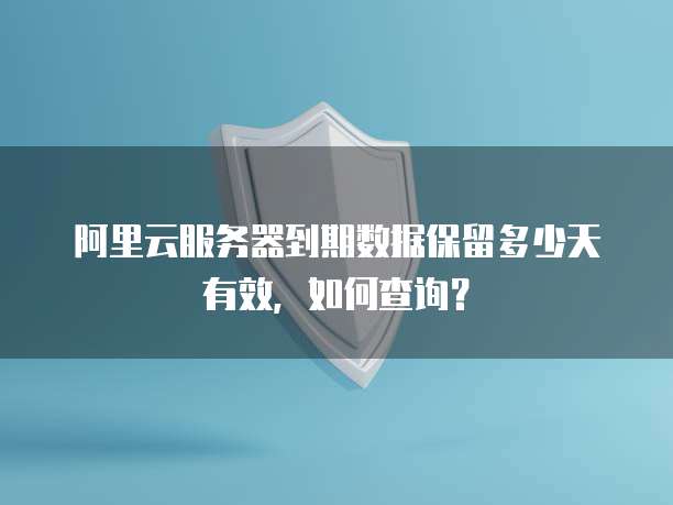 阿里云服务器到期数据保留多少天有效,如何查询?