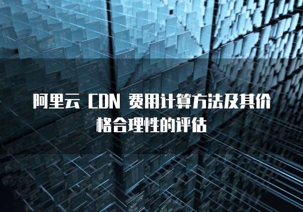阿里云 CDN 费用计算方法及其价格合理性的评估