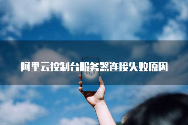 阿里云控制台服务器连接失败原因