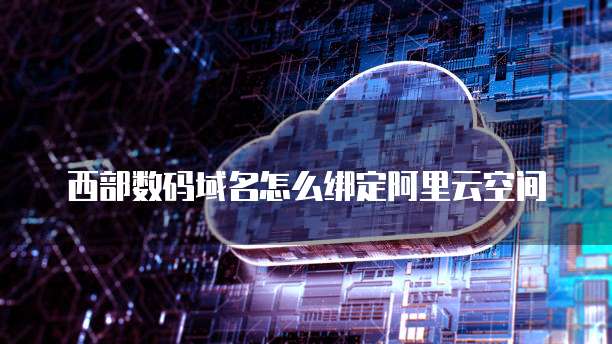 西部数码域名怎么绑定阿里云空间