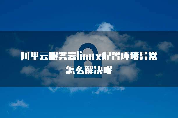 阿里云服务器linux配置环境异常怎么解决呢