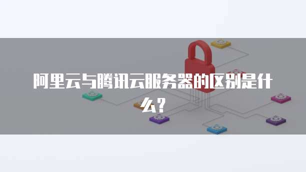 阿里云与腾讯云服务器的区别是什么?