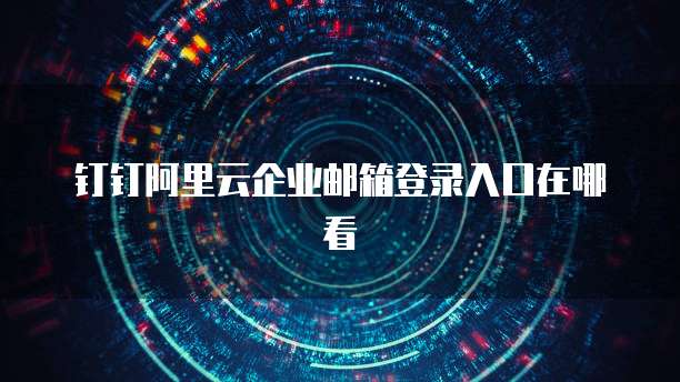 钉钉阿里云企业邮箱登录入口在哪看