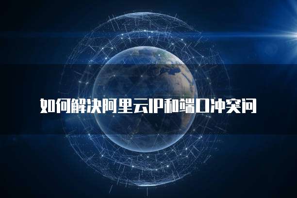 如何解决阿里云IP和端口冲突问