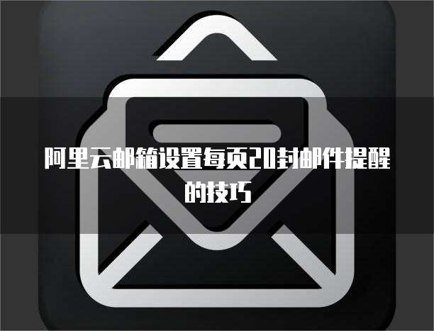 阿里云邮箱设置每页20封邮件提醒的技巧