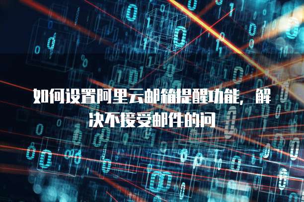 如何设置阿里云邮箱提醒功能,解决不接受邮件的问