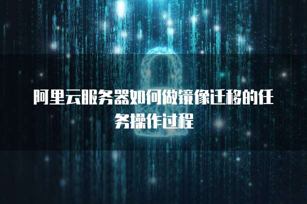 阿里云服务器如何做镜像迁移的任务操作过程