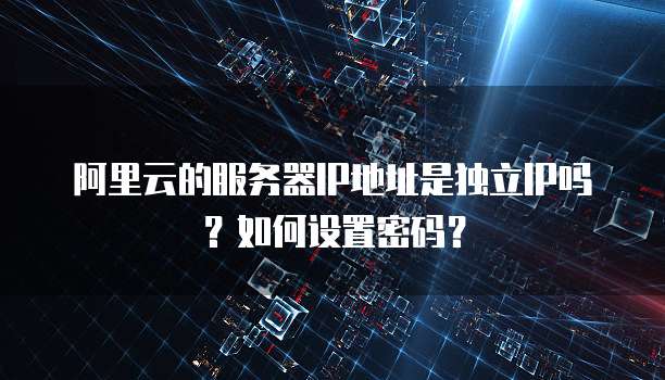 阿里云的服务器IP地址是独立IP吗?如何设置密码?