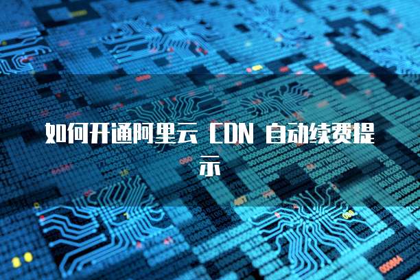 如何开通阿里云 CDN 自动续费提示