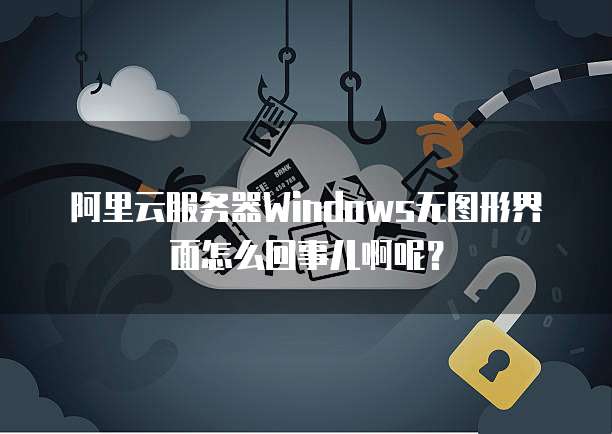 阿里云服务器Windows无图形界面怎么回事儿啊呢?