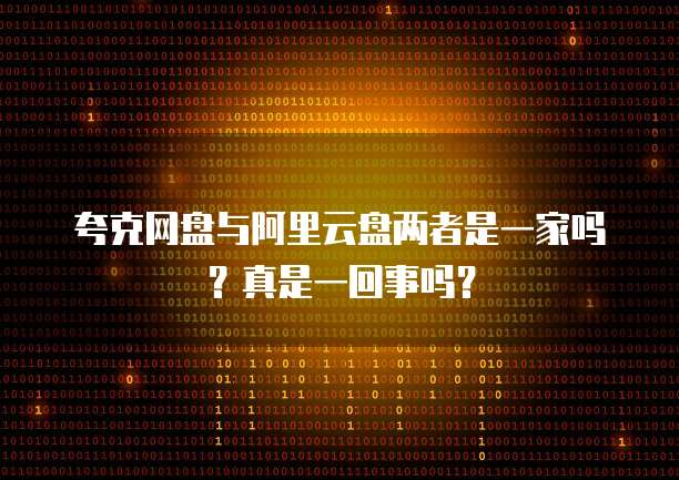 夸克网盘与阿里云盘两者是一家吗?真是一回事吗?