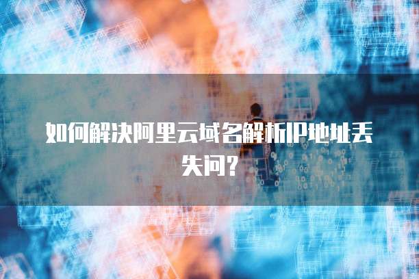如何解决阿里云域名解析IP地址丢失问?