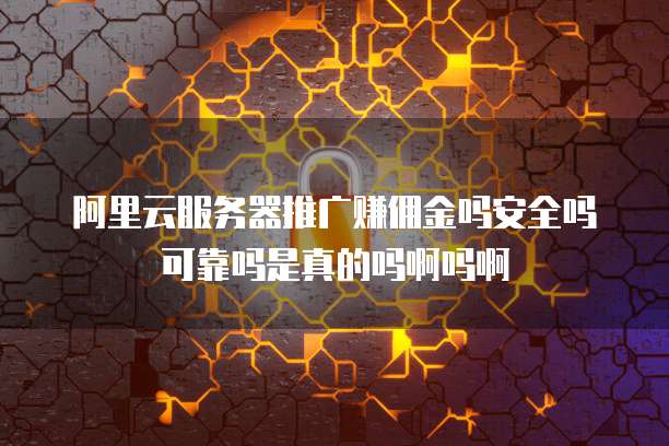 阿里云服务器推广赚佣金吗安全吗可靠吗是真的吗啊吗啊
