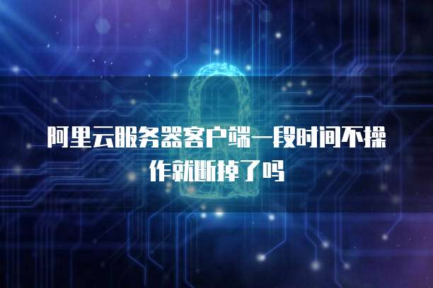 阿里云服务器客户端一段时间不操作就断掉了吗