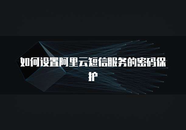 如何设置阿里云短信服务的密码保护