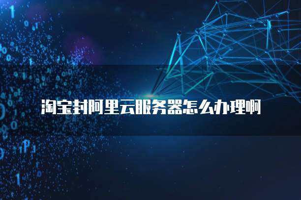 淘宝封阿里云服务器怎么办理啊
