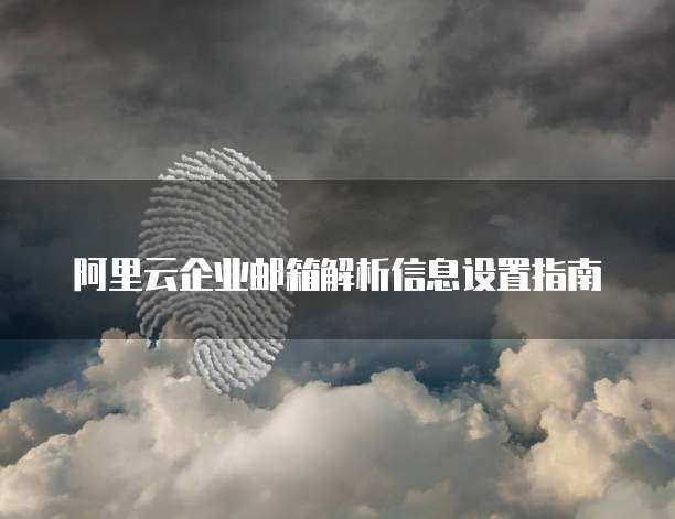 阿里云企业邮箱解析信息设置指南