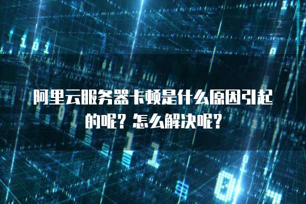 阿里云服务器卡顿是什么原因引起的呢?怎么解决呢?