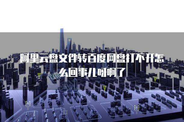 阿里云盘文件转百度网盘打不开怎么回事儿呀啊了