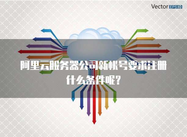 阿里云服务器公司新帐号要求注册什么条件呢?