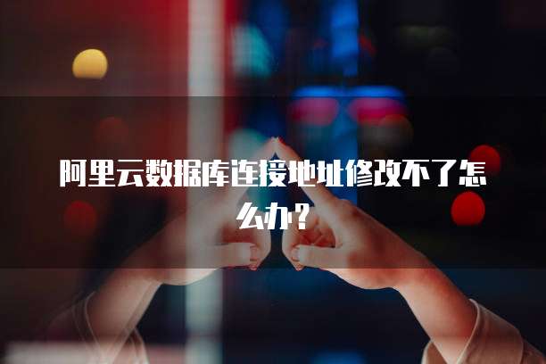 阿里云数据库连接地址修改不了怎么办?