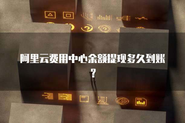 阿里云费用中心余额提现多久到账？