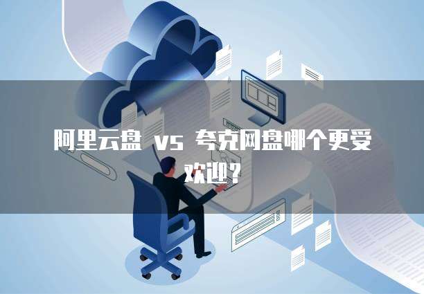 阿里云盘 vs 夸克网盘哪个更受欢迎?