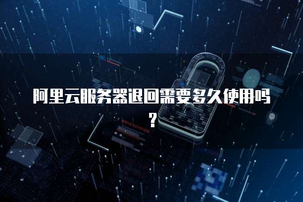 阿里云服务器退回需要多久使用吗?