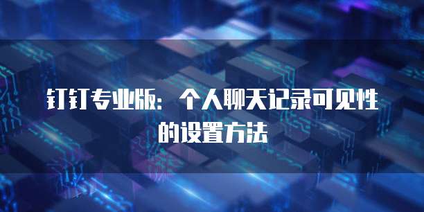 钉钉专业版:个人聊天记录可见性的设置方法