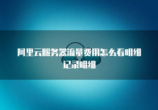 阿里云服务器流量费用怎么看明细记录明细