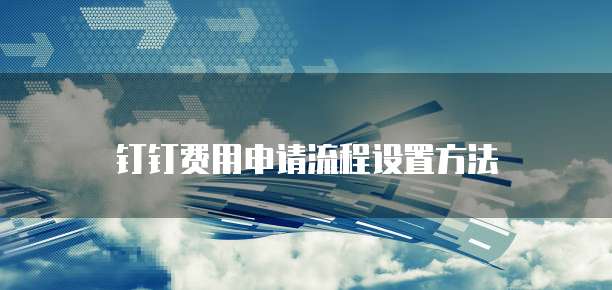 钉钉费用申请流程设置方法