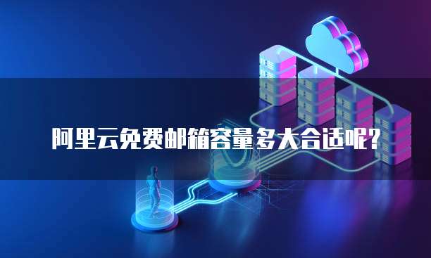 阿里云免费邮箱容量多大合适呢?