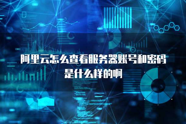 阿里云怎么查看服务器账号和密码是什么样的啊