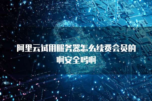 阿里云试用服务器怎么续费会员的啊安全吗啊