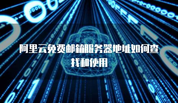 阿里云免费邮箱服务器地址如何查找和使用