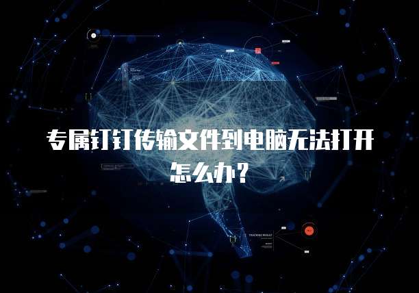 专属钉钉传输文件到电脑无法打开怎么办？