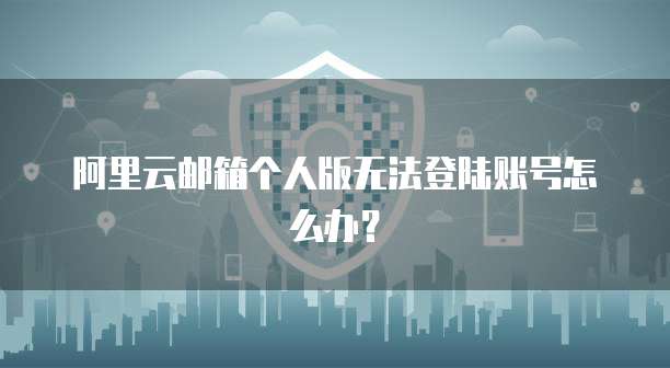 阿里云邮箱个人版无法登陆账号怎么办?