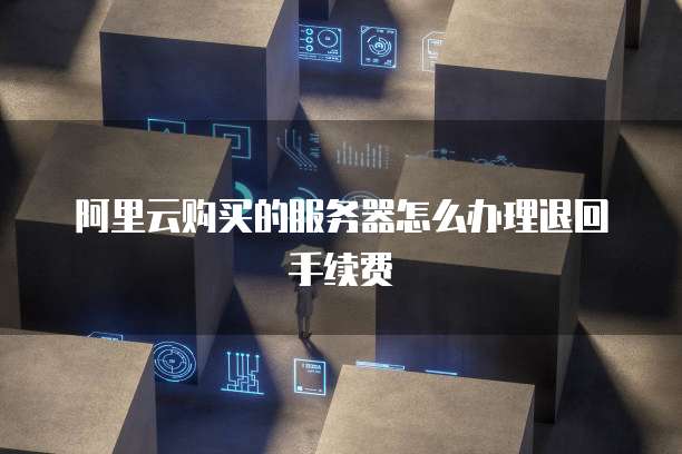 阿里云购买的服务器怎么办理退回手续费