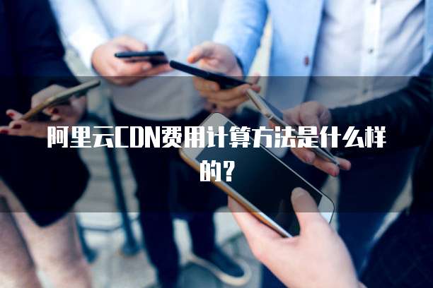 阿里云CDN费用计算方法是什么样的?