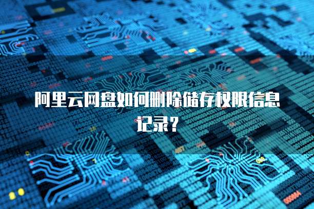 阿里云网盘如何删除储存权限信息记录?